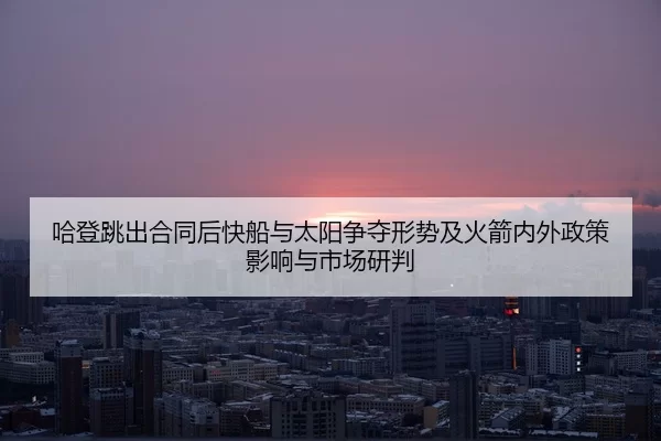 哈登跳出合同后快船与太阳争夺形势及火箭内外政策影响与市场研判