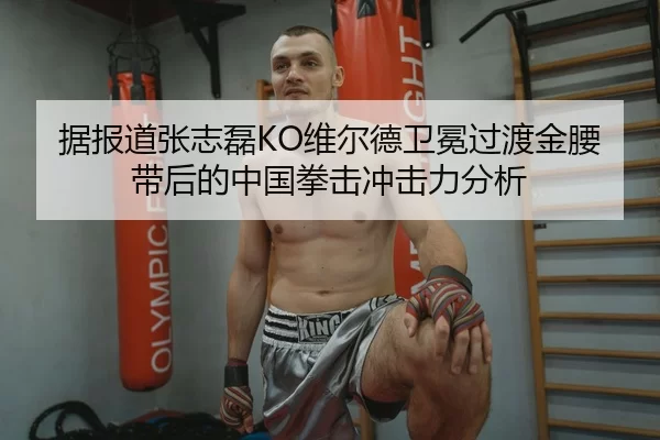 据报道张志磊KO维尔德卫冕过渡金腰带后的中国拳击冲击力分析