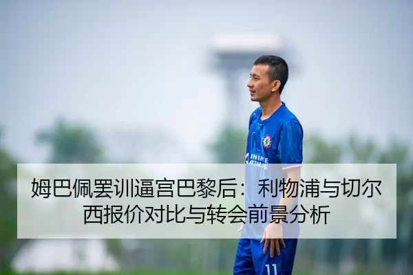姆巴佩罢训逼宫巴黎后：利物浦与切尔西报价对比与转会前景分析